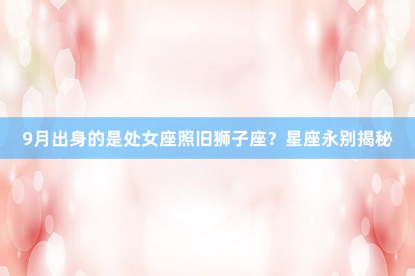 9月出身的是处女座照旧狮子座？星座永别揭秘